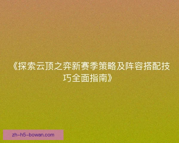 《探索云顶之弈新赛季策略及阵容搭配技巧全面指南》