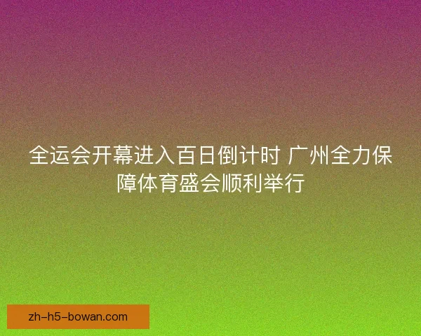 全运会开幕进入百日倒计时 广州全力保障体育盛会顺利举行