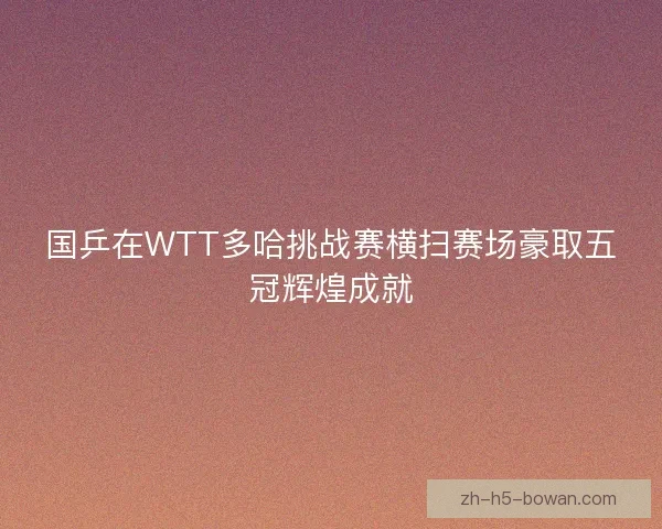 国乒在WTT多哈挑战赛横扫赛场豪取五冠辉煌成就
