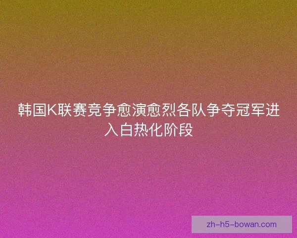 韩国K联赛竞争愈演愈烈各队争夺冠军进入白热化阶段