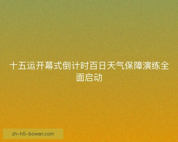 十五运开幕式倒计时百日天气保障演练全面启动